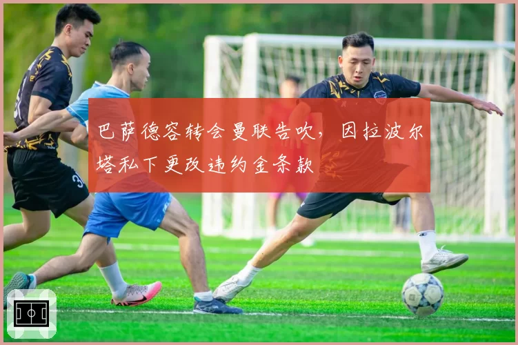 巴萨德容转会曼联告吹，因拉波尔塔私下更改违约金条款