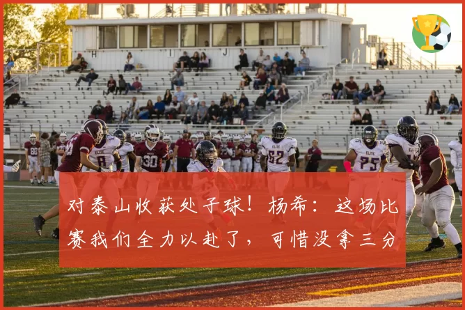 对泰山收获处子球！杨希：这场比赛我们全力以赴了，可惜没拿三分