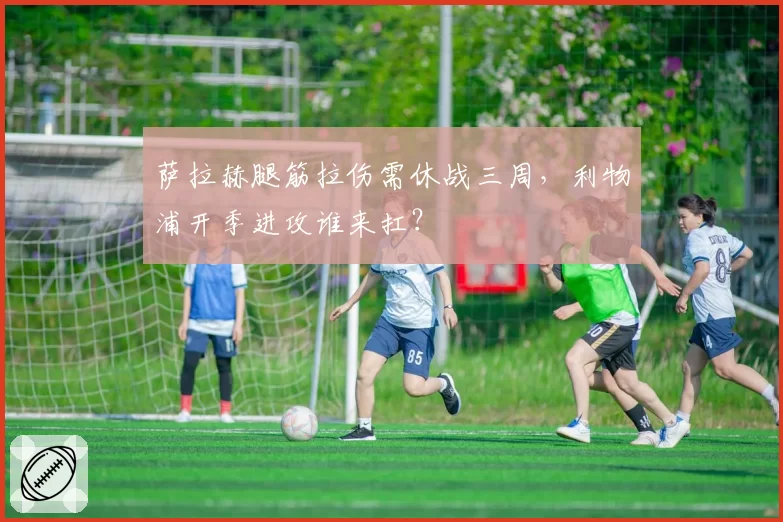 萨拉赫腿筋拉伤需休战三周，利物浦开季进攻谁来扛？