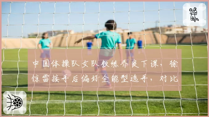 中国体操队女队教练乔良下课，徐惊雷接手后偏好全能型选手，对比单项选手培养