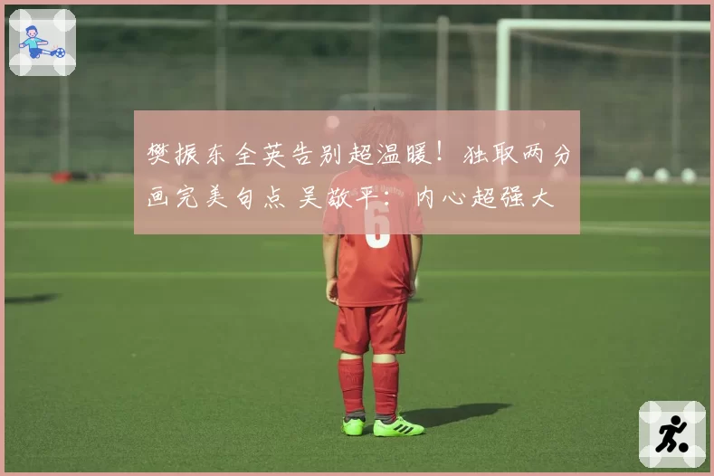 樊振东全英告别超温暖！独取两分画完美句点 吴敬平：内心超强大