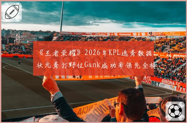 《王者荣耀》2026年KPL选秀数据:状元秀打野位Gank成功率领先全榜