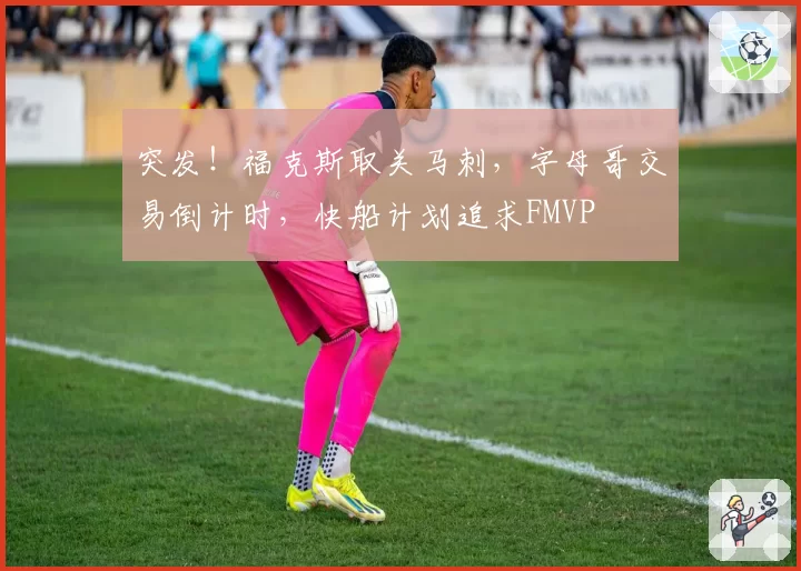 突发！福克斯取关马刺，字母哥交易倒计时，快船计划追求FMVP