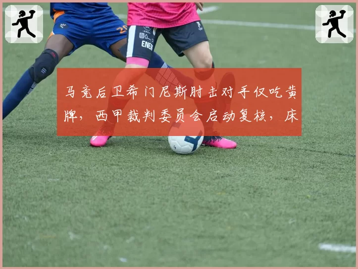 马竞后卫希门尼斯肘击对手仅吃黄牌,西甲裁判委员会启动复核,床单军团会遭追罚吗?