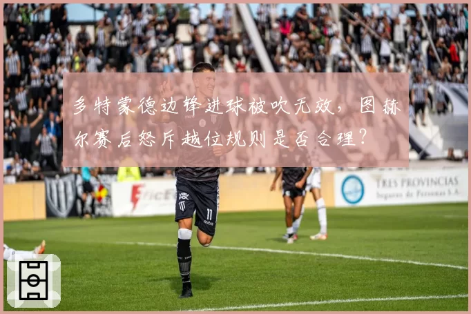多特蒙德边锋进球被吹无效，图赫尔赛后怒斥越位规则是否合理？