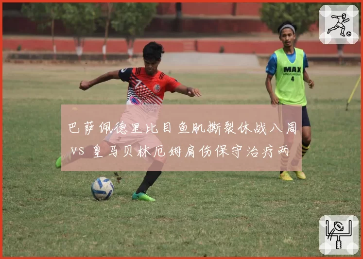巴萨佩德里比目鱼肌撕裂休战八周 vs 皇马贝林厄姆肩伤保守治疗两周后回归，西甲双核伤情管理策略对比