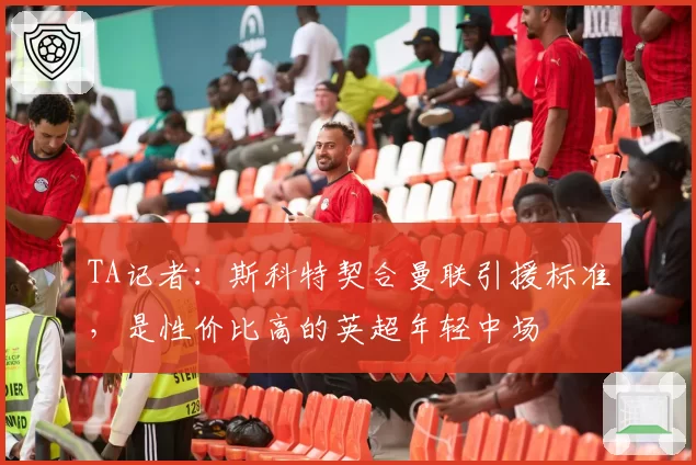 TA记者：斯科特契合曼联引援标准，是性价比高的英超年轻中场