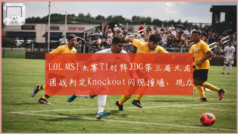 LOL MSI决赛T1对阵JDG第三局大龙团战判定Knockout闪现撞墙，观众回放显示判罚错误