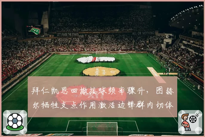 拜仁凯恩回撤接球频率骤升，图赫尔牺牲支点作用激活边锋群内切体系
