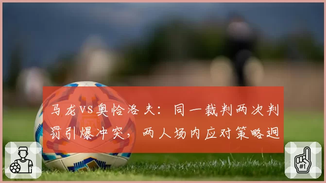 马龙vs奥恰洛夫:同一裁判两次判罚引爆冲突,两人场内应对策略迥异