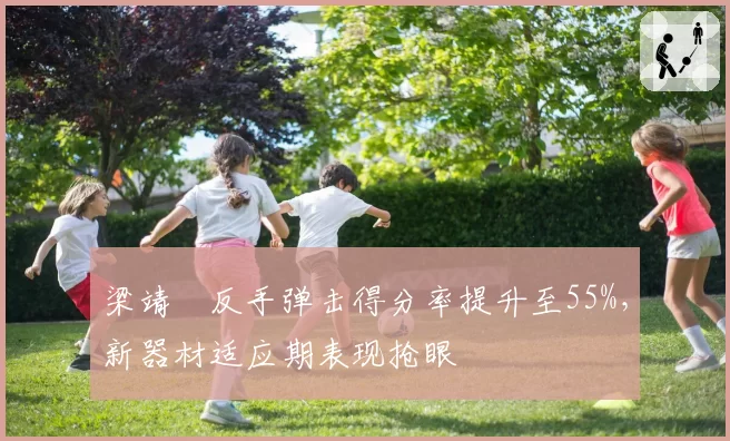梁靖崑反手弹击得分率提升至55%，新器材适应期表现抢眼