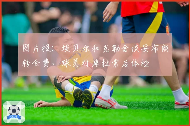 图片报：埃贝尔和克勒舍谈妥布朗转会费，球员对库拉索后体检