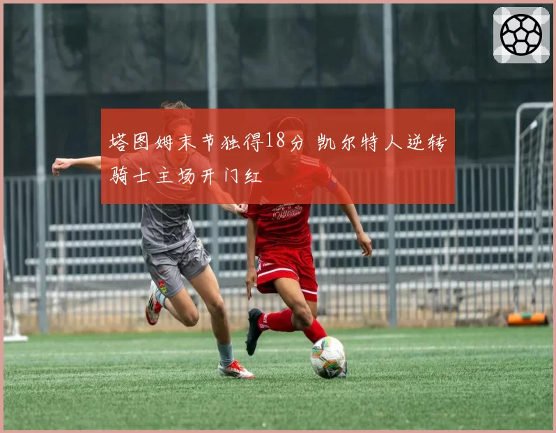 塔图姆末节独得18分 凯尔特人逆转骑士主场开门红