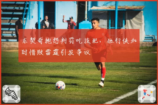 东契奇抱怨判罚吃技犯,独行侠加时惜败雷霆引发争议