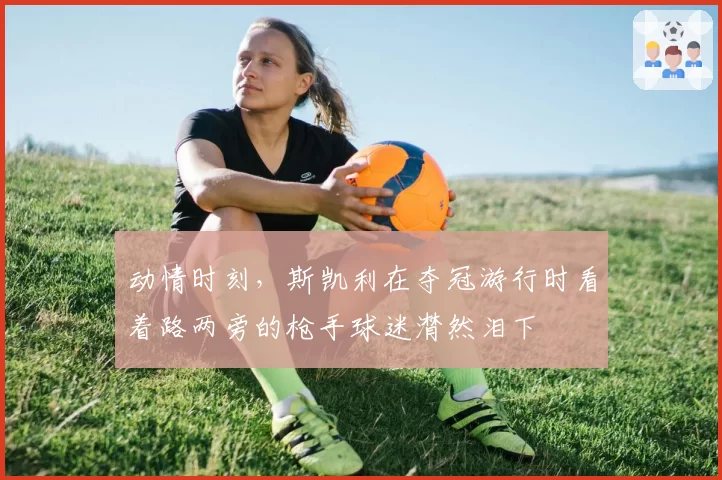 动情时刻，斯凯利在夺冠游行时看着路两旁的枪手球迷潸然泪下