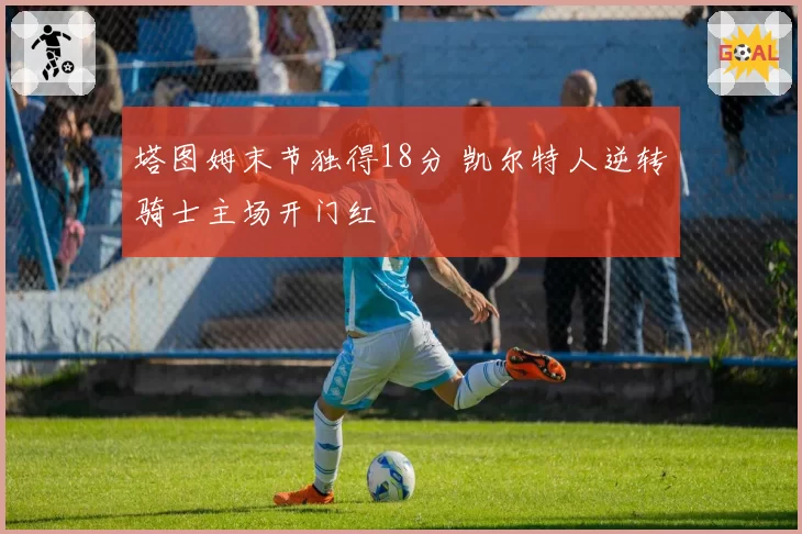 塔图姆末节独得18分 凯尔特人逆转骑士主场开门红
