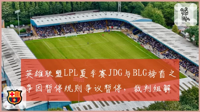 英雄联盟LPL夏季赛JDG与BLG榜首之争因暂停规则争议暂停，裁判组解释引不满