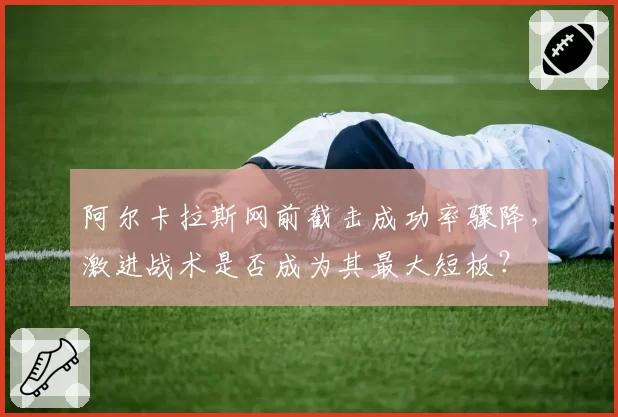 阿尔卡拉斯网前截击成功率骤降,激进战术是否成为其最大短板?